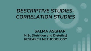 DESCRIPTIVE STUDIES-
CORRELATION STUDIES
SALMA ASGHAR
M.Sc (Nutrition and Dietetics)
RESEARCH METHODOLOGY
 