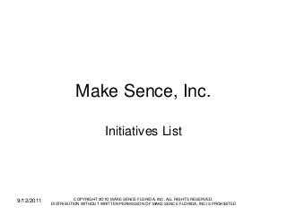 Make Sence, Inc.
Initiatives List

9/12/2011

COPYRIGHT 2O1O MAKE SENCE FLORIDA, INC. ALL RIGHTS RESERVED.
DISTRIBUTION WITHOUT WRITTEN PERMISSION OF MAKE SENCE FLORIDA, INC IS PROHIBITED

 