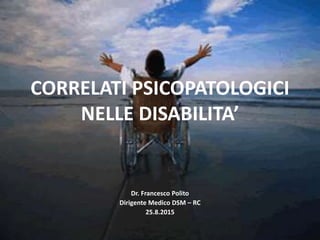 CORRELATI PSICOPATOLOGICI
NELLE DISABILITA’
Dr. Francesco Polito
Dirigente Medico DSM – RC
25.8.2015
 