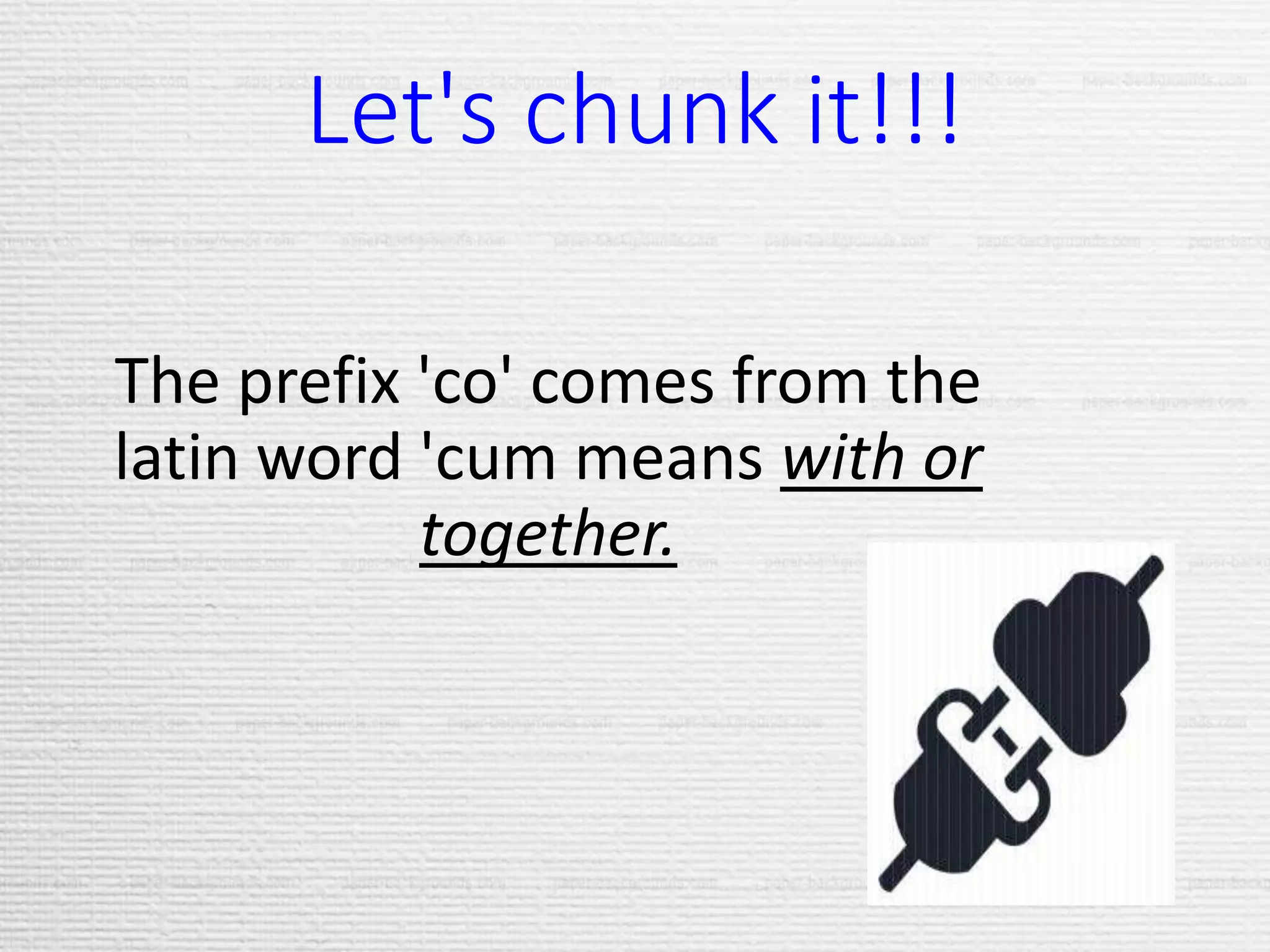 Let's chunk it!!!
The prefix 'co' comes from the
latin word 'cum means with or
together.
 