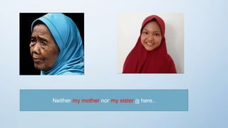 Neither my mother nor my sister is here..
 