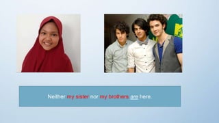 Neither my sister nor my brothers are here.
 