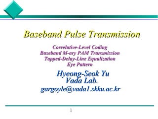 Baseband Pulse Transmission
        Correlative-Level Coding
   Baseband M-ary PAM Transmission
    Tapped-Delay-Line Equalization
              Eye Pattern
         Hyeong-Seok Yu
           Vada Lab.
    gargoyle@vada1.skku.ac.kr

              1
 