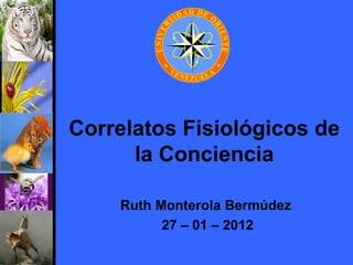 Correlatos Fisiológicos de
      la Conciencia

    Ruth Monterola Bermúdez
          27 – 01 – 2012
 