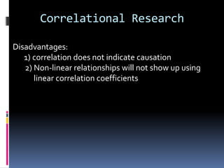 Correlational Research
Disadvantages:
1) correlation does not indicate causation
2) Non-linear relationships will not show up using
linear correlation coefficients
 