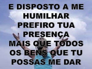 E DISPOSTO A ME HUMILHARPREFIRO TUA PRESENÇAMAIS QUE TODOS OS BENS QUE TU POSSAS ME DAR