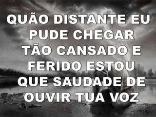 QUÃO DISTANTE EUPUDE CHEGAR TÃO CANSADO EFERIDO ESTOUQUE SAUDADE DEOUVIR TUA VOZ