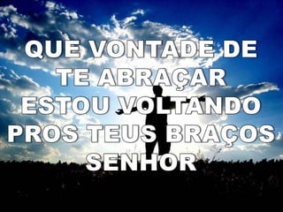 QUE VONTADE DE TE ABRAÇAR ESTOU VOLTANDO PROS TEUS BRAÇOSSENHOR