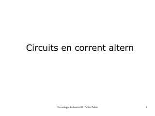 Tecnologia Industrial II. Pedro Pablo 1
Circuits en corrent altern
 