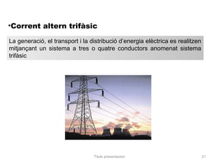 •Corrent altern trifàsic

La generació, el transport i la distribució d’energia elèctrica es realitzen
mitjançant un sistema a tres o quatre conductors anomenat sistema
trifàsic




                                 Titulo presentacion                           21
 