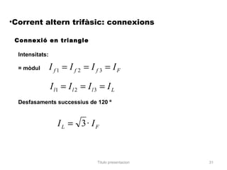 •Corrent altern trifàsic: connexions

 Connexió en triangle

  Intensitats:

  = mòdul        I f 1 = I f 2 = I f 3 = IF

                 I l1 = I l 2 = I l 3 = I L
  Desfasaments successius de 120 º


                    IL = 3· IF


                                    Titulo presentacion   31
 