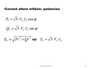 •Corrent altern trifàsic: potències


 PT = 3 · VL ·I L ·cos ϕ

 QT = 3 · VL · I L ·sin ϕ

ST = PT + QT
           2       2
                            S T = 3 · VL · I L




                            Titulo presentacion   34
 