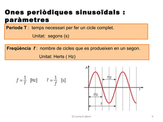 Ones periòdiques sinusoïdals :
paràmetres
Període T : temps necessari per fer un cicle complet.
            Unitat: segons (s)

Freqüència f : nombre de cicles que es produeixen en un segon.
                Unitat: Herts ( Hz)




                                 El corrent altern               4
 