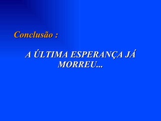 Conclusão : A ÚLTIMA ESPERANÇA JÁ MORREU... 