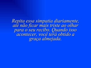 Repita essa simpatia diariamente, até não ficar mais triste ao olhar para o seu recibo. Quando isso acontecer, você terá obtido a graça almejada . 