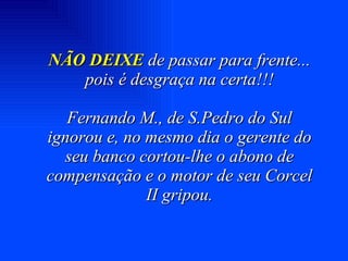 NÃO DEIXE  de passar para frente... pois é desgraça na certa!!! Fernando M., de S.Pedro do Sul ignorou e, no mesmo dia o gerente do seu banco cortou-lhe o abono de compensação e o motor de seu Corcel II gripou. 
