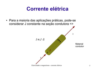 Corrente elétrica
●

Para a maioria das aplicações práticas, pode-se
considerar J constante na seção condutora =>
I

I =J⋅S
Material
condutor
S

J

I

Eletricidade e magnetismo - corrente elétrica

5

 