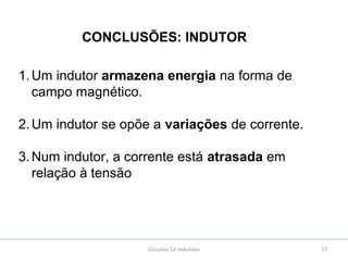 17Circuitos CA Indutivos
CONCLUSÕES: INDUTOR
1.Um indutor armazena energia na forma de
campo magnético.
2.Um indutor se opõe a variações de corrente.
3.Num indutor, a corrente está atrasada em
relação à tensão
 
