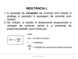 18Circuitos CA Indutivos
INDUTÂNCIA L
1. A oposição às variações de corrente num indutor é
análoga à oposição à passagem de corrente num
resistor.
2. No indutor, a tensão é diretamente proporcional à
variação de corrente, sendo L a constante de
proporcionalidade, que é dada por:
 