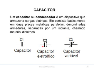 27Circuitos CA Capacitivos
CAPACITOR
Um capacitor ou condensador é um dispositivo que
armazena cargas elétricas. Ele consiste basicamente
em duas placas metálicas paralelas, denominadas
armaduras, separadas por um isolante, chamado
material dielétrico
 