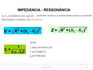 39Circuitos CA RLC
IMPEDÂNCIA - RESSONÂNCIA
 