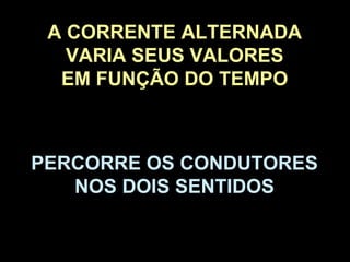 A CORRENTE ALTERNADA
   VARIA SEUS VALORES
  EM FUNÇÃO DO TEMPO



PERCORRE OS CONDUTORES
   NOS DOIS SENTIDOS
 