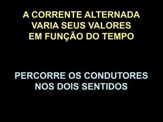 A CORRENTE ALTERNADA
VARIA SEUS VALORES
EM FUNÇÃO DO TEMPO
PERCORRE OS CONDUTORES
NOS DOIS SENTIDOS
 