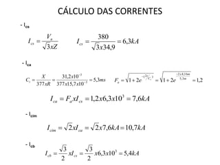 CÁLCULO DAS CORRENTES
xZ
V
I n
cs
3

- Ics
kA
x
Ics 3,6
9,343
380

- Ica
ms
xx
x
xR
X
Ct 3,5
107,15377
102,31
377 3
3
 

2,12121 3,5
16,42
)2(



m
mx
C
t
a eeF t
kAxxxIFI csaca 6,7103,62,1 3

- Icim
kAkAxxII cacim 7,106,722 
- Icb
kAxxxII cscb 4,5103,6
2
3
2
3 3

 