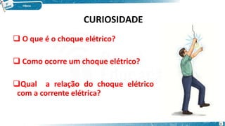 CURIOSIDADE
 O que é o choque elétrico?
 Como ocorre um choque elétrico?
Qual a relação do choque elétrico
com a corrente elétrica?
3
 