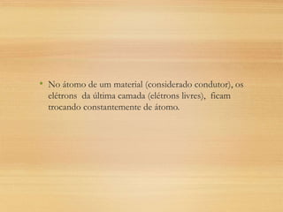 • No átomo de um material (considerado condutor), os
elétrons da última camada (elétrons livres), ficam
trocando constantemente de átomo.
 