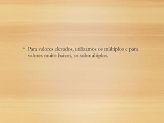 • Para valores elevados, utilizamos os múltiplos e para
valores muito baixos, os submúltiplos.
 