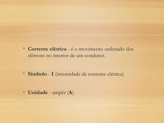 • Corrente elétrica - é o movimento ordenado dos
elétrons no interior de um condutor.
• Símbolo - I (intensidade de corrente elétrica)
• Unidade - ampèr (A)
 