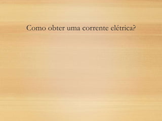 Como obter uma corrente elétrica?
 