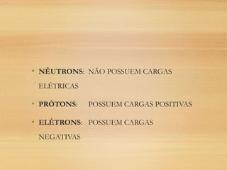 • NÊUTRONS: NÃO POSSUEM CARGAS
ELÉTRICAS
• PRÓTONS: POSSUEM CARGAS POSITIVAS
• ELÉTRONS: POSSUEM CARGAS
NEGATIVAS
 