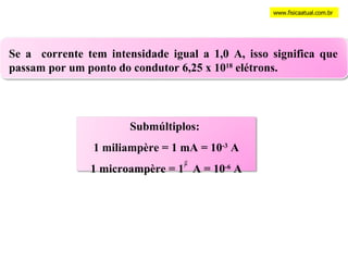 Se a  corrente tem intensidade igual a 1,0 A, isso significa que passam por um ponto do condutor 6,25 x 10 18  elétrons. www.fisicaatual.com.br Submúltiplos:  1 miliampère = 1 mA = 10 -3  A 1 microampère = 1  A = 10 -6  A 