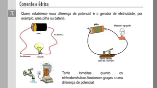 Quem estabelece essa diferença de potencial é o gerador de eletricidade, por
exemplo, uma pilha ou bateria.
Tanto torneiras quanto os
eletrodomésticos funcionam graças a uma
diferença de potencial.
 