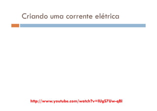 Criando uma corrente elétrica
http://www.youtube.com/watch?v=IUgS7Uw-qBI
 
