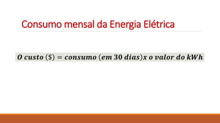 Consumo mensal da Energia Elétrica
𝑶 𝒄𝒖𝒔𝒕𝒐 $ = 𝒄𝒐𝒏𝒔𝒖𝒎𝒐 𝒆𝒎 𝟑𝟎 𝒅𝒊𝒂𝒔 𝒙 𝒐 𝒗𝒂𝒍𝒐𝒓 𝒅𝒐 𝒌𝑾𝒉
 