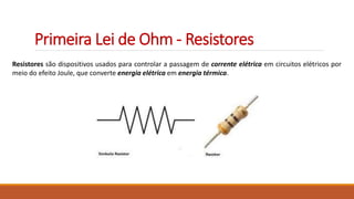 Primeira Lei de Ohm - Resistores
Resistores são dispositivos usados para controlar a passagem de corrente elétrica em circuitos elétricos por
meio do efeito Joule, que converte energia elétrica em energia térmica.
 