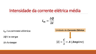 Intensidade da corrente elétrica média
𝒊𝒎 =
∆𝑸
∆𝒕
𝒊𝒎 é 𝒂 𝒄𝒐𝒓𝒓𝒆𝒏𝒕𝒆 𝒆𝒍é𝒕𝒓𝒊𝒄𝒂
∆𝑸 é 𝒂 𝒄𝒂𝒓𝒈𝒂
∆𝒕 é o tempo 𝒊 =
𝑪
𝒔
= 𝑨 (𝑨𝒎𝒑è𝒓𝒆)
Unidade de Corrente Elétrica:
 