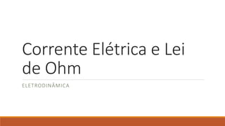 Corrente Elétrica e Lei
de Ohm
ELETRODINÂMICA
 