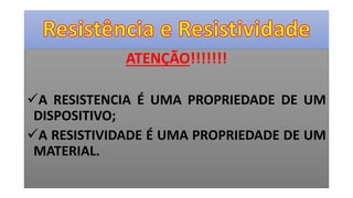 ATENÇÃO!!!!!!!
A RESISTENCIA É UMA PROPRIEDADE DE UM
DISPOSITIVO;
A RESISTIVIDADE É UMA PROPRIEDADE DE UM
MATERIAL.
 