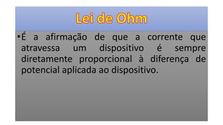 •É a afirmação de que a corrente que
atravessa um dispositivo é sempre
diretamente proporcional à diferença de
potencial aplicada ao dispositivo.
 