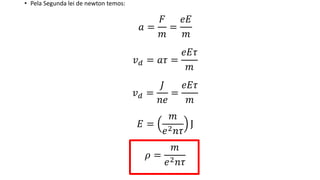• Pela Segunda lei de newton temos:
𝑎 =
𝐹
𝑚
=
𝑒𝐸
𝑚
𝑣 𝑑 = 𝑎𝜏 =
𝑒𝐸𝜏
𝑚
𝑣 𝑑 =
𝐽
𝑛𝑒
=
𝑒𝐸𝜏
𝑚
𝐸 =
𝑚
𝑒2 𝑛𝜏
J
𝜌 =
𝑚
𝑒2 𝑛𝜏
 