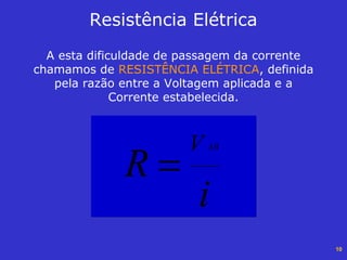 10
A esta dificuldade de passagem da corrente
chamamos de RESISTÊNCIA ELÉTRICA, definida
pela razão entre a Voltagem aplicada e a
Corrente estabelecida.
Resistência Elétrica
i
R
V AB
=
 