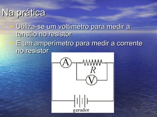 Na prática
 • Utiliza-se um voltímetro para medir a
   tensão no resistor
 • E um amperímetro para medir a corrente
   no resistor
 