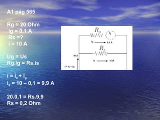 A1 pág 565
Rg = 20 Ohm
ig = 0,1 A
Rs =?
i = 10 A
Ug = Us
Rg.ig = Rs.is
i = is + ig
is = 10 – 0,1 = 9,9 A
20.0,1 = Rs.9,9
Rs ≈ 0,2 Ohm
 