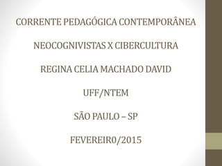 CORRENTEPEDAGÓGICACONTEMPORÂNEA
NEOCOGNIVISTASX CIBERCULTURA
REGINACELIAMACHADODAVID
UFF/NTEM
SÃO PAULO– SP
FEVEREIR0/2015
 