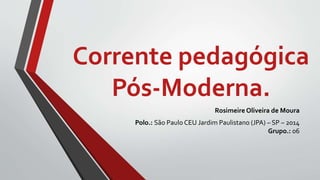 Corrente pedagógica
Pós-Moderna.
Rosimeire Oliveira de Moura
Polo.: São Paulo CEU Jardim Paulistano (JPA) – SP – 2014
Grupo.: 06
 