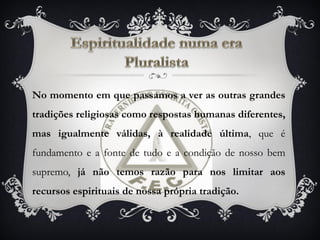 No momento em que passamos a ver as outras grandes
tradições religiosas como respostas humanas diferentes,
mas igualmente válidas, à realidade última, que é
fundamento e a fonte de tudo e a condição de nosso bem
supremo, já não temos razão para nos limitar aos
recursos espirituais de nossa própria tradição.
 